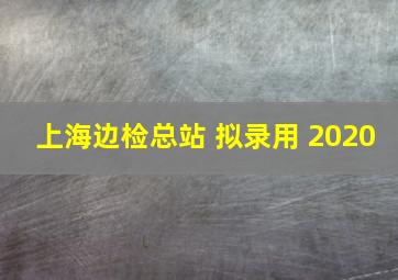 上海边检总站 拟录用 2020